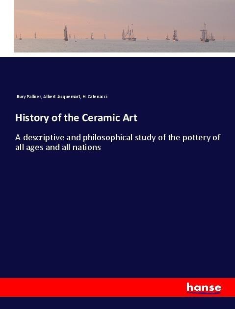 History of the Ceramic Art: A descriptive and philosophical study of the pottery of all ages and all nations