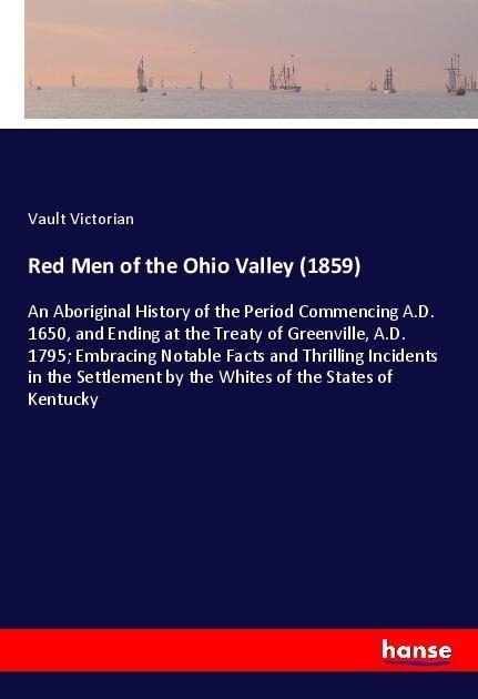 Red Men of the Ohio Valley (1859): An Aboriginal History of the Period Commencing A.D. 1650, and Ending at the Treaty of Greenville, A.D. 1795; Embracing Notable Facts and Thrilling Incidents in the Settlement by the Whites of the States of Kentucky