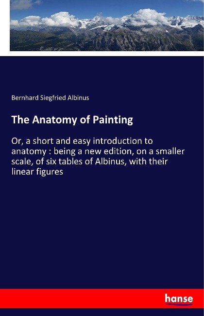 The Anatomy of Painting: Or, a short and easy introduction to anatomy : being a new edition, on a smaller scale, of six tables of Albinus, with their linear figures