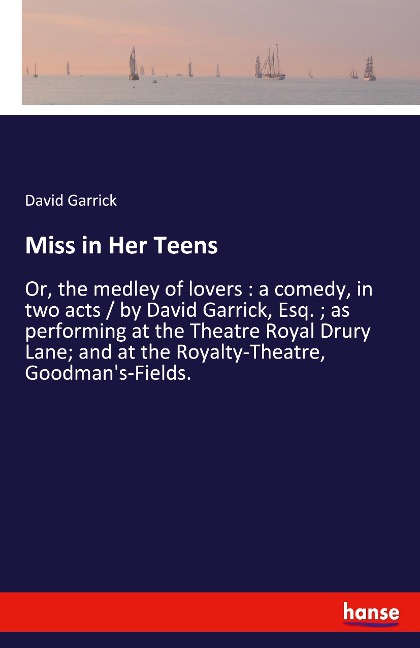 Miss in Her Teens: Or, the medley of lovers : a comedy, in two acts / by David Garrick, Esq. ; as performing at the Theatre Royal Drury Lane; and at the Royalty-Theatre, Goodmans-Fields.