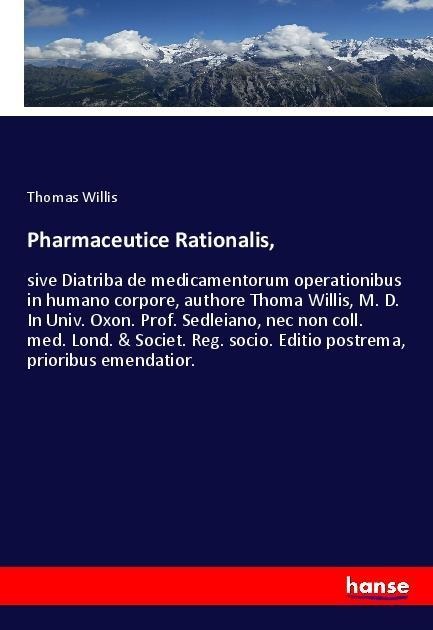 Pharmaceutice Rationalis,: sive Diatriba de medicamentorum operationibus in humano corpore, authore Thoma Willis, M. D. In Univ. Oxon. Prof. Sedleiano, nec non coll. med. Lond. & Societ. Reg. socio. Editio postrema, prioribus emendatior.