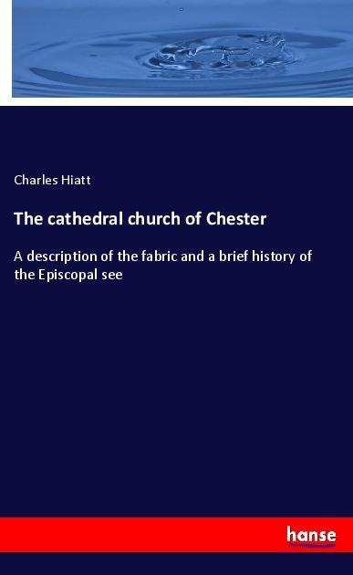 The cathedral church of Chester: A description of the fabric and a brief history of the Episcopal see