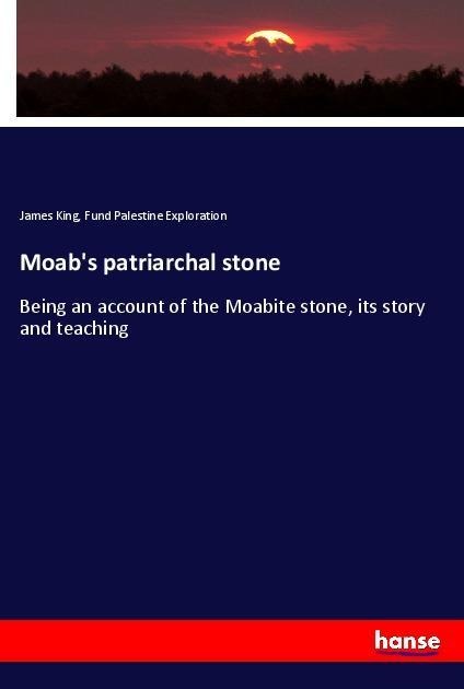 Moabs patriarchal stone: Being an account of the Moabite stone, its story and teaching