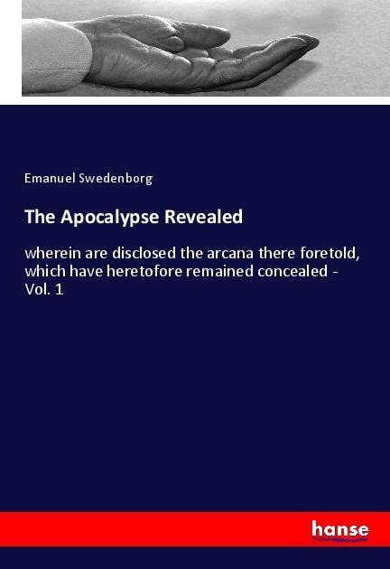 The Apocalypse Revealed: wherein are disclosed the arcana there foretold, which have heretofore remained concealed - Vol. 1