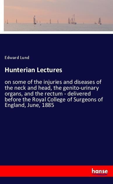 Hunterian Lectures: on some of the injuries and diseases of the neck and head, the genito-urinary organs, and the rectum - delivered before the Royal College of Surgeons of England, June, 1885