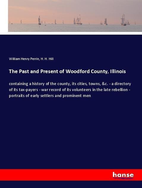 The Past and Present of Woodford County, Illinois: containing a history of the county, its cities, towns, &c. - a directory of its tax-payers - war record of its volunteers in the late rebellion - portraits of early settlers and prominent men