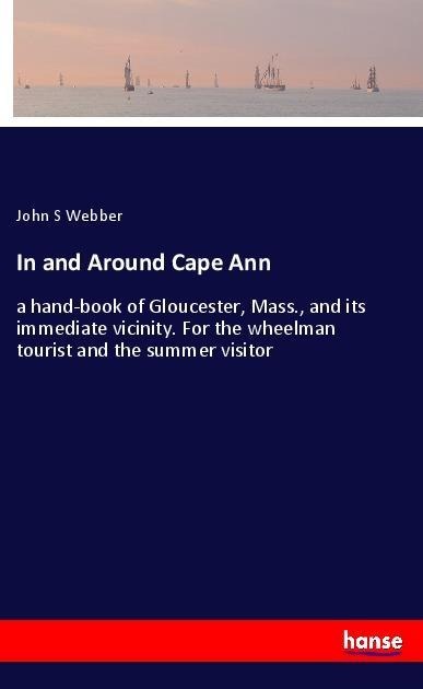 In and Around Cape Ann: a hand-book of Gloucester, Mass., and its immediate vicinity. For the wheelman tourist and the summer visitor