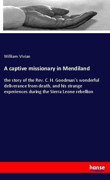 A captive missionary in Mendiland: the story of the Rev. C. H. Goodmans wonderful deliverance from death, and his strange experiences during the Sierra Leone rebellion