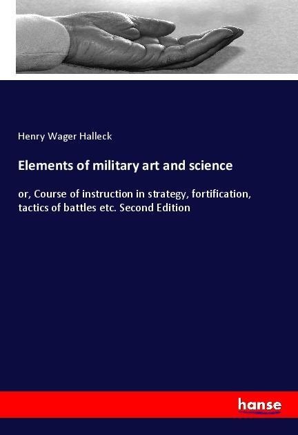 Elements of military art and science: or, Course of instruction in strategy, fortification, tactics of battles etc. Second Edition