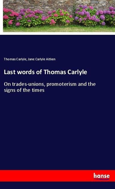 Last words of Thomas Carlyle: On trades-unions, promoterism and the signs of the times