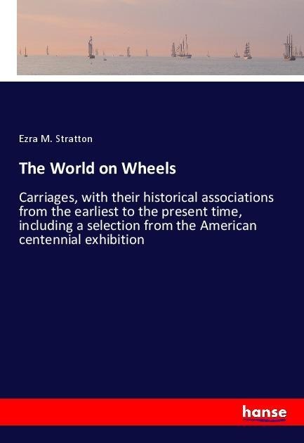 The World on Wheels: Carriages, with their historical associations from the earliest to the present time, including a selection from the American centennial exhibition