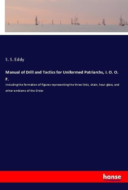 Manual of Drill and Tactics for Uniformed Patriarchs, I. O. O. F.: including the formation of figures representing the three links, chain, hour glass, and other emblems of the Order