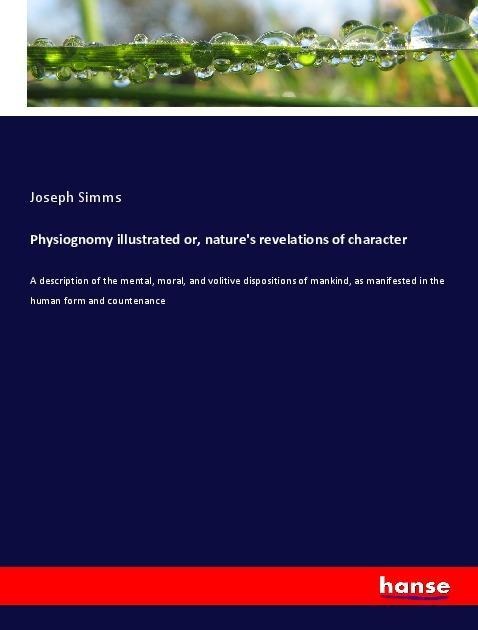 Physiognomy illustrated or, natures revelations of character: A description of the mental, moral, and volitive dispositions of mankind, as manifested in the human form and countenance