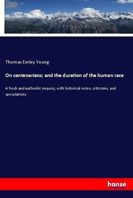 On centenarians; and the duration of the human race: A fresh and authentic enquiry; with historical notes, criticisms, and speculations