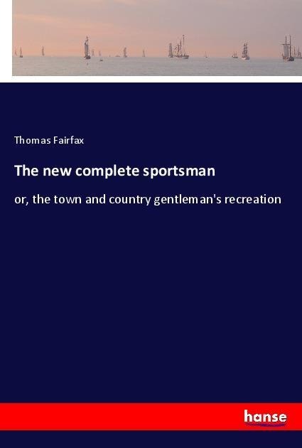 The new complete sportsman: or, the town and country gentlemans recreation