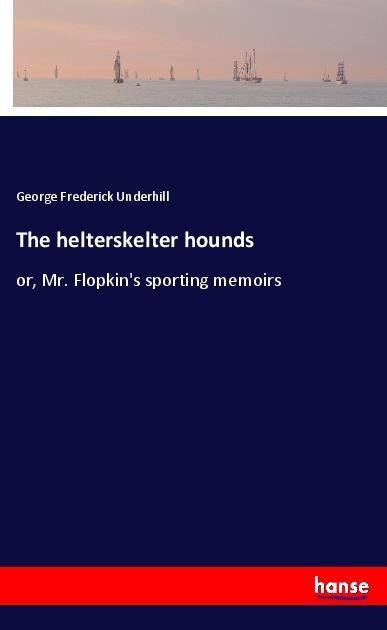 The helterskelter hounds: or, Mr. Flopkins sporting memoirs