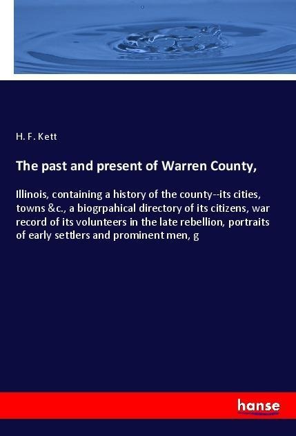 The past and present of Warren County,: Illinois, containing a history of the county--its cities, towns &c., a biogrpahical directory of its citizens, war record of its volunteers in the late rebellion, portraits of early settlers and prominent men, g