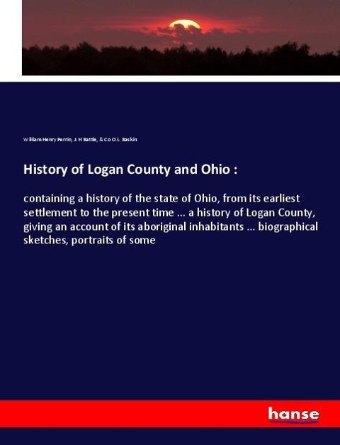History of Logan County and Ohio :: containing a history of the state of Ohio, from its earliest settlement to the present time ... a history of Logan County, giving an account of its aboriginal inhabitants ... biographical sketches, portraits of some