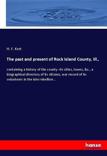 The past and present of Rock Island County, Ill.,: containing a history of the county--its cities, towns, &c., a biographical directory of its citizens, war record of its volunteers in the late rebellion ..