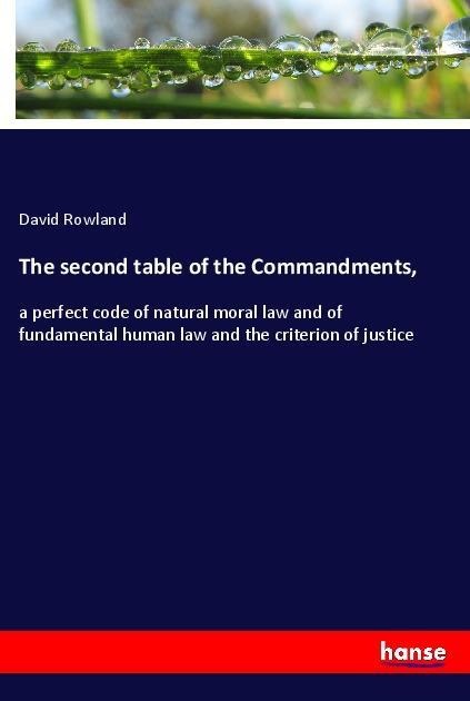 The second table of the Commandments,: a perfect code of natural moral law and of fundamental human law and the criterion of justice