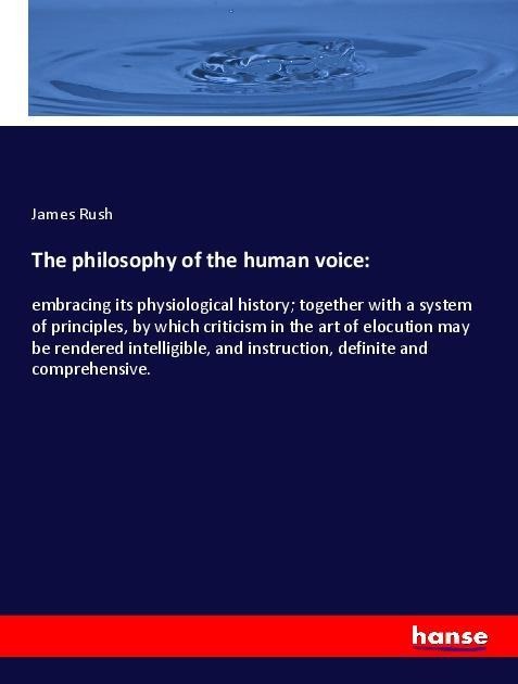 The philosophy of the human voice:: embracing its physiological history; together with a system of principles, by which criticism in the art of elocution may be rendered intelligible, and instruction, definite and comprehensive.