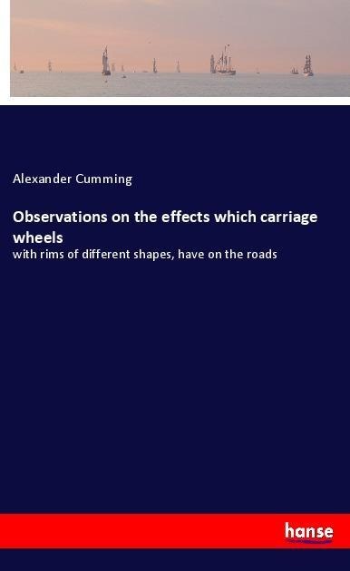 Observations on the effects which carriage wheels: with rims of different shapes, have on the roads