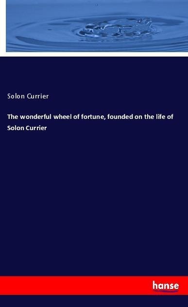 The wonderful wheel of fortune, founded on the life of Solon Currier