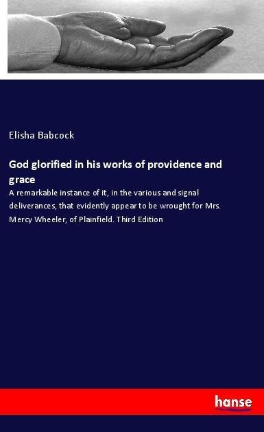 God glorified in his works of providence and grace: A remarkable instance of it, in the various and signal deliverances, that evidently appear to be wrought for Mrs. Mercy Wheeler, of Plainfield. Third Edition