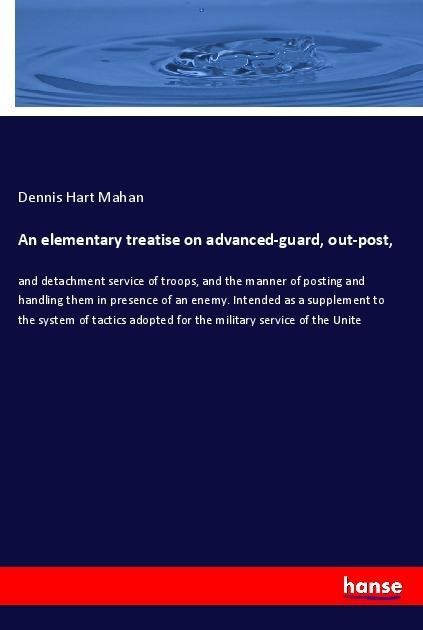 An elementary treatise on advanced-guard, out-post,: and detachment service of troops, and the manner of posting and handling them in presence of an enemy. Intended as a supplement to the system of tactics adopted for the military service of the Unite