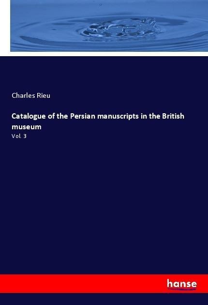 Catalogue of the Persian manuscripts in the British museum: Vol. 3