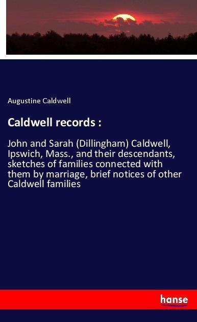 Caldwell records :: John and Sarah (Dillingham) Caldwell, Ipswich, Mass., and their descendants, sketches of families connected with them by marriage, brief notices of other Caldwell families