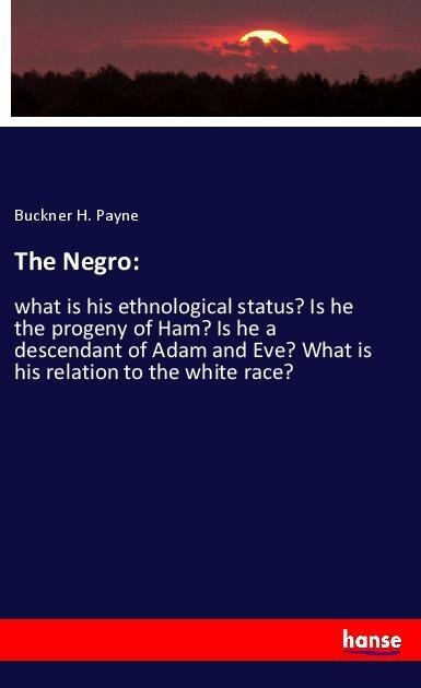 The Negro:: what is his ethnological status? Is he the progeny of Ham? Is he a descendant of Adam and Eve? What is his relation to the white race?