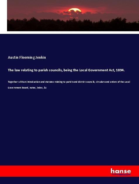 The law relating to parish councils, being the Local Government Act, 1894.: Together with an introduction and statutes relating to parish and district councils, circulars and orders of the Local Government Board, notes, index, &c