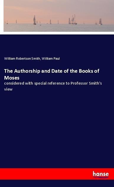 The Authorship and Date of the Books of Moses: considered with special reference to Professor Smiths view
