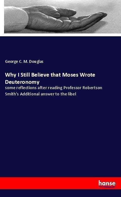 Why I Still Believe that Moses Wrote Deuteronomy: some reflections after reading Professor Robertson Smiths Additional answer to the libel