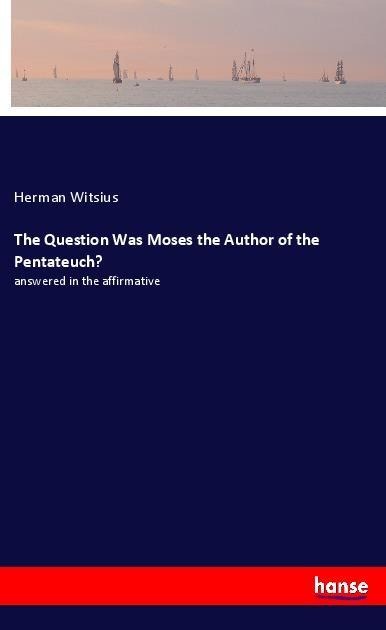 The Question Was Moses the Author of the Pentateuch?: answered in the affirmative