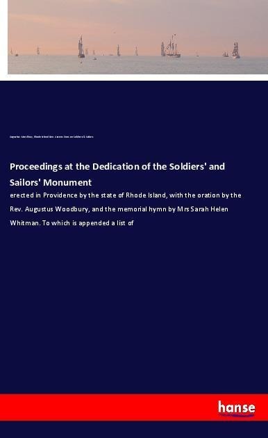Proceedings at the Dedication of the Soldiers and Sailors Monument: erected in Providence by the state of Rhode Island, with the oration by the Rev. Augustus Woodbury, and the memorial hymn by Mrs Sarah Helen Whitman. To which is appended a list of