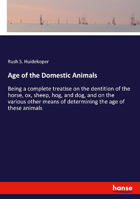 Age of the Domestic Animals: Being a complete treatise on the dentition of the horse, ox, sheep, hog, and dog, and on the various other means of determining the age of these animals
