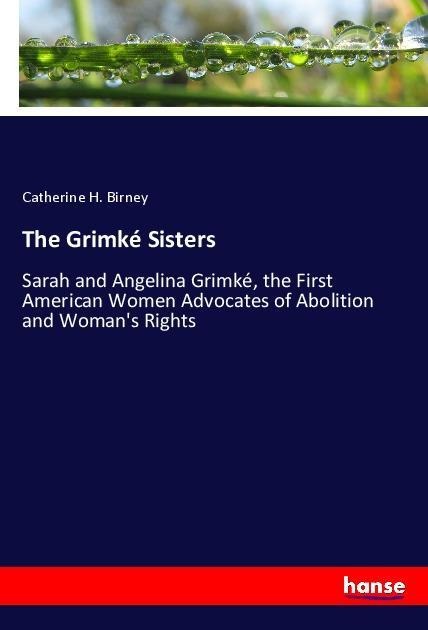 The Grimké Sisters: Sarah and Angelina Grimké, the First American Women Advocates of Abolition and Womans Rights