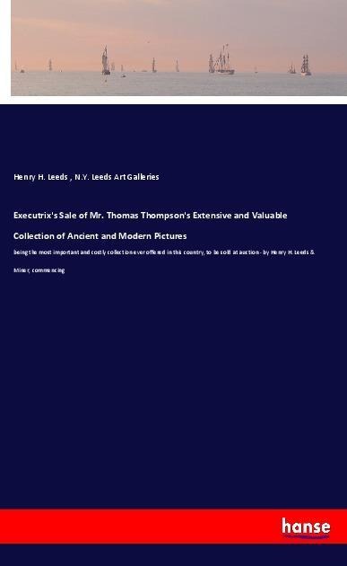 Executrixs Sale of Mr. Thomas Thompsons Extensive and Valuable Collection of Ancient and Modern Pictures: being the most important and costly collection ever offered in this country, to be sold at auction - by Henry H. Leeds & Miner, commencing