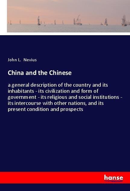 China and the Chinese: a general description of the country and its inhabitants - its civilization and form of government - its religious and social institutions - its intercourse with other nations, and its present condition and prospects