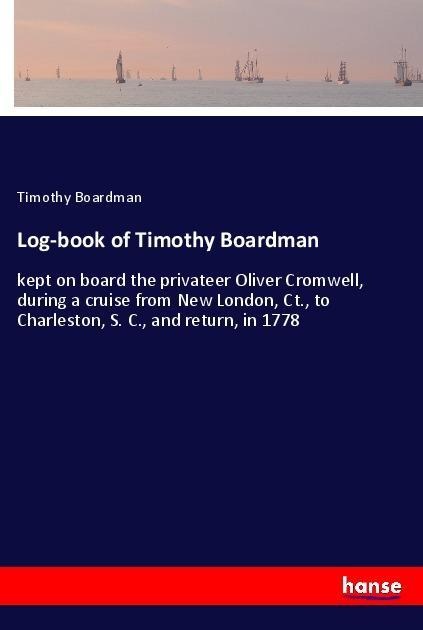 Log-book of Timothy Boardman: kept on board the privateer Oliver Cromwell, during a cruise from New London, Ct., to Charleston, S. C., and return, in 1778