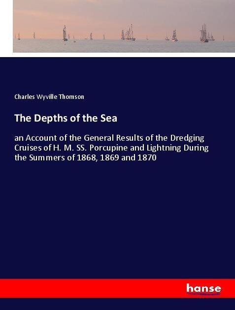The Depths of the Sea: an Account of the General Results of the Dredging Cruises of H. M. SS. Porcupine and Lightning During the Summers of 1868, 1869 and 1870