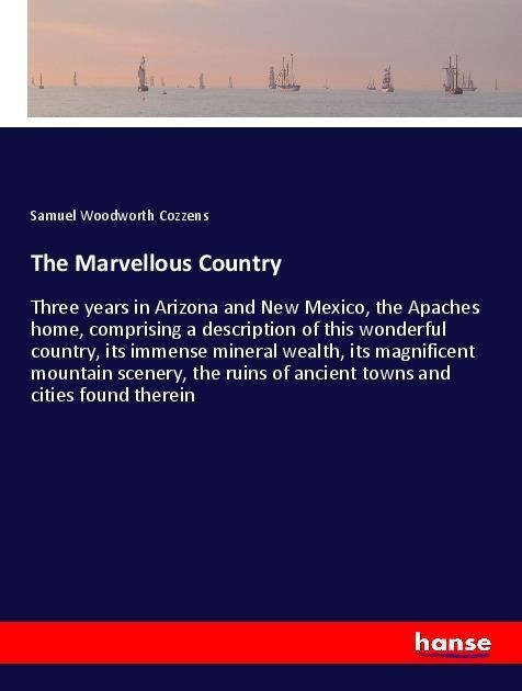 The Marvellous Country: Three years in Arizona and New Mexico, the Apaches home, comprising a description of this wonderful country, its immense mineral wealth, its magnificent mountain scenery, the ruins of ancient towns and cities found therein