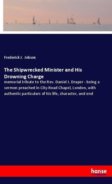 The Shipwrecked Minister and His Drowning Charge: memorial tribute to the Rev. Daniel J. Draper - being a sermon preached in City-Road Chapel, London, with authentic particulars of his life, character, and end
