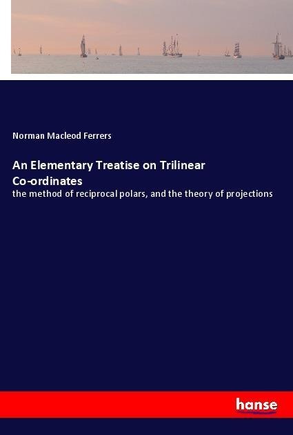 An Elementary Treatise on Trilinear Co-ordinates: the method of reciprocal polars, and the theory of projections