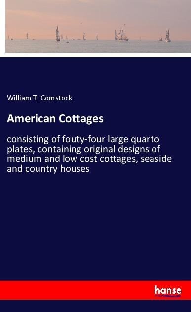 American Cottages: consisting of fouty-four large quarto plates, containing original designs of medium and low cost cottages, seaside and country houses