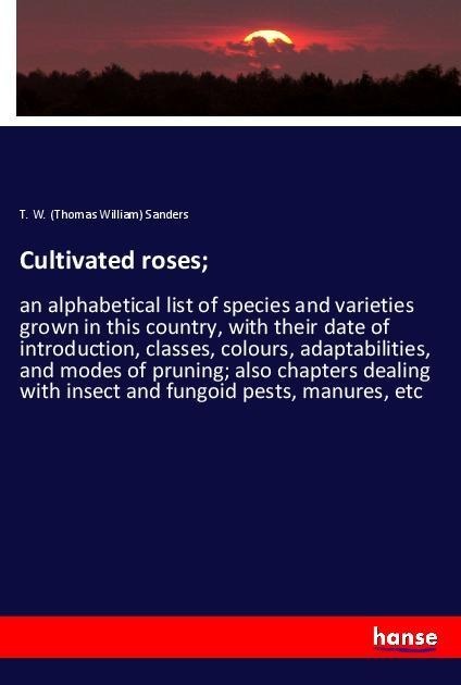 Cultivated roses;: an alphabetical list of species and varieties grown in this country, with their date of introduction, classes, colours, adaptabilities, and modes of pruning; also chapters dealing with insect and fungoid pests, manures, etc