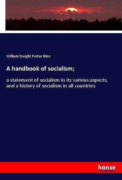 A handbook of socialism;: a statement of socialism in its various aspects, and a history of socialism in all countries