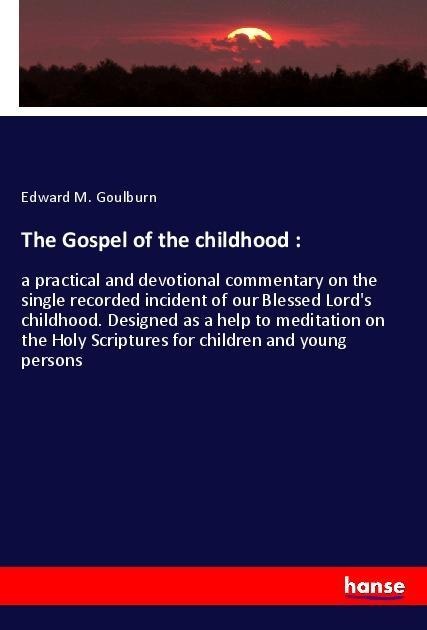 The Gospel of the childhood :: a practical and devotional commentary on the single recorded incident of our Blessed Lords childhood. Designed as a help to meditation on the Holy Scriptures for children and young persons